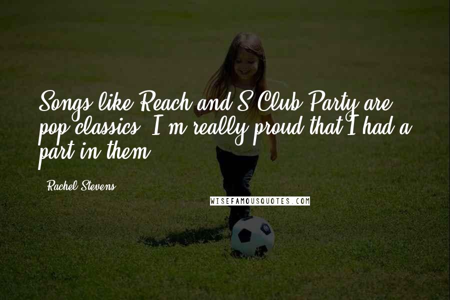 Rachel Stevens Quotes: Songs like Reach and S Club Party are pop classics. I'm really proud that I had a part in them.