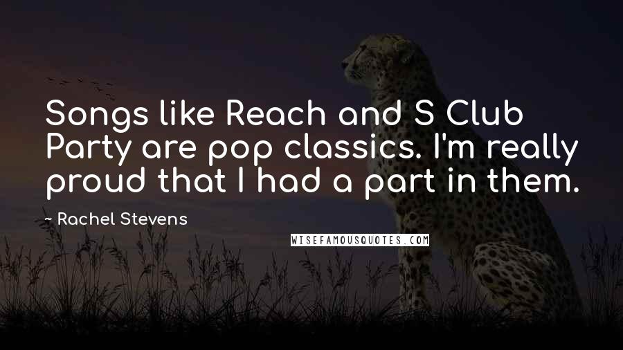 Rachel Stevens Quotes: Songs like Reach and S Club Party are pop classics. I'm really proud that I had a part in them.