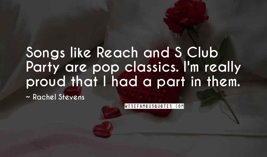 Rachel Stevens Quotes: Songs like Reach and S Club Party are pop classics. I'm really proud that I had a part in them.