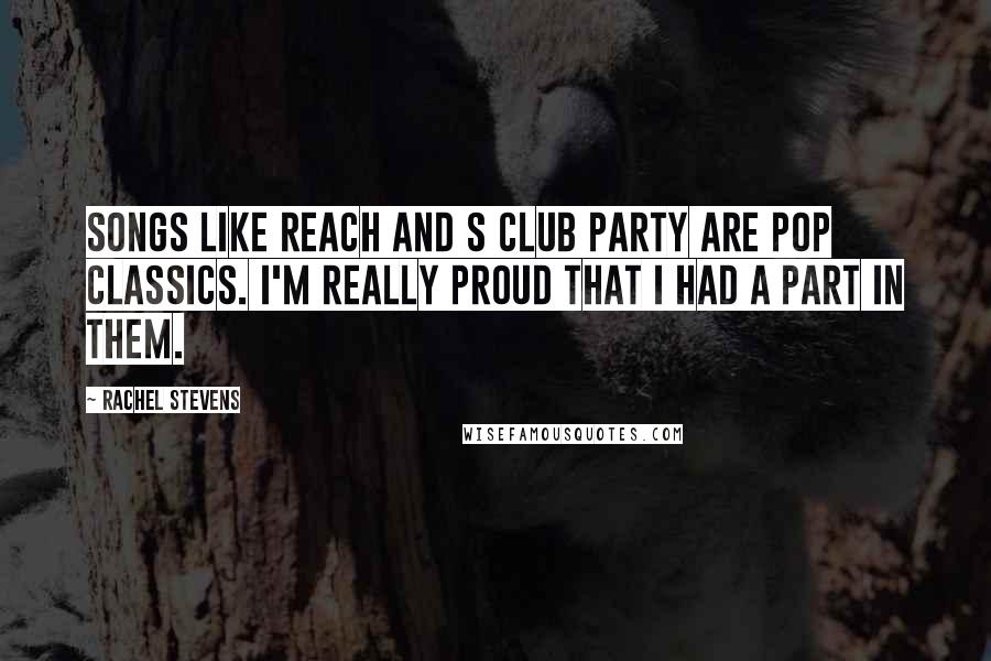 Rachel Stevens Quotes: Songs like Reach and S Club Party are pop classics. I'm really proud that I had a part in them.