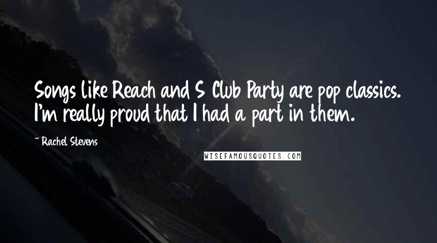 Rachel Stevens Quotes: Songs like Reach and S Club Party are pop classics. I'm really proud that I had a part in them.