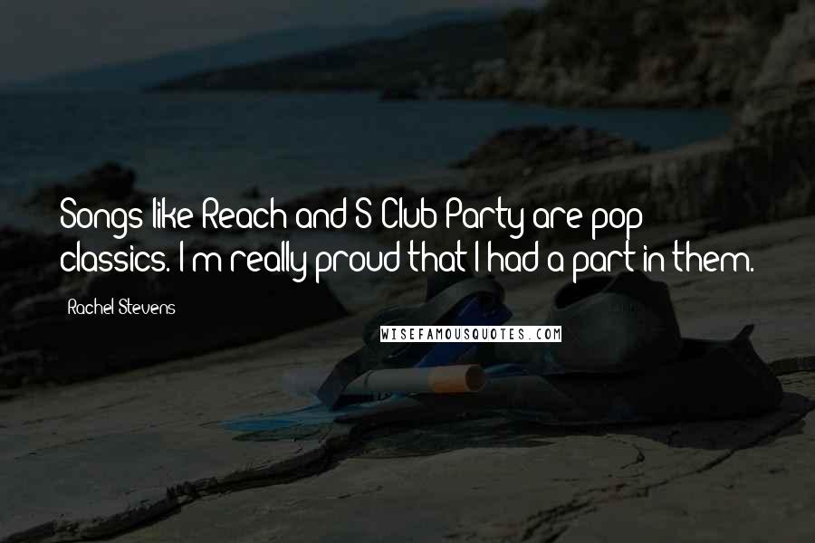 Rachel Stevens Quotes: Songs like Reach and S Club Party are pop classics. I'm really proud that I had a part in them.