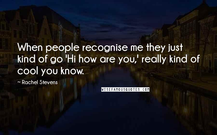 Rachel Stevens Quotes: When people recognise me they just kind of go 'Hi how are you,' really kind of cool you know.