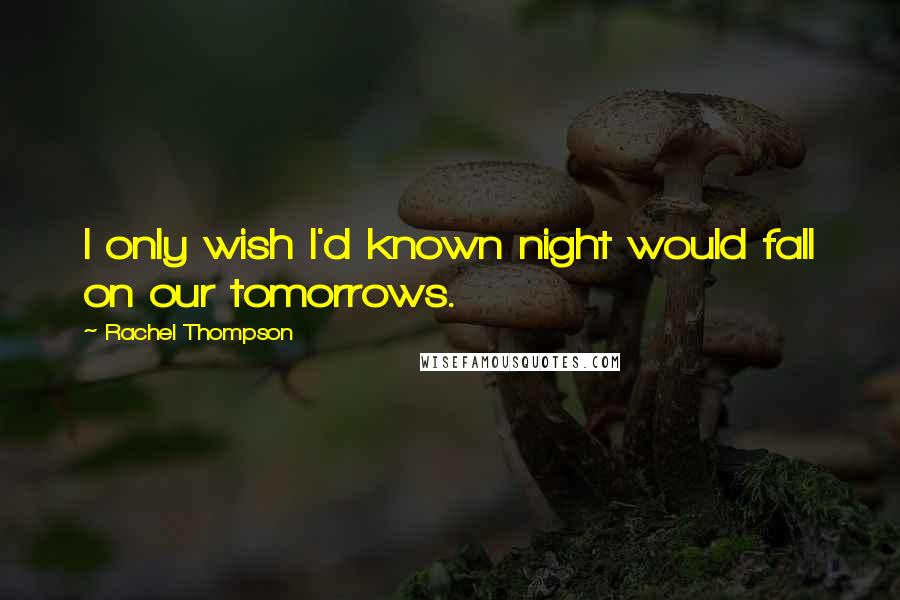 Rachel Thompson Quotes: I only wish I'd known night would fall on our tomorrows.