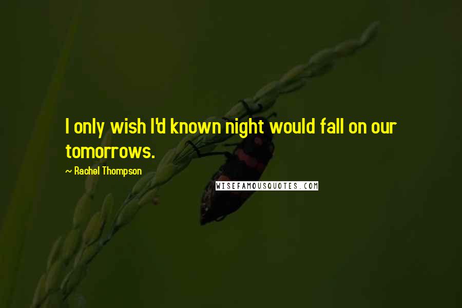 Rachel Thompson Quotes: I only wish I'd known night would fall on our tomorrows.