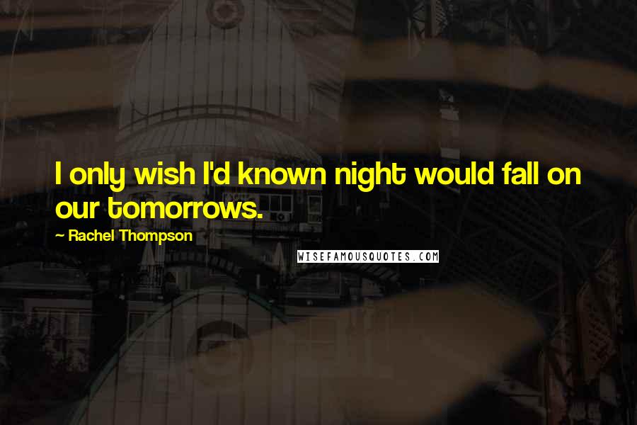 Rachel Thompson Quotes: I only wish I'd known night would fall on our tomorrows.