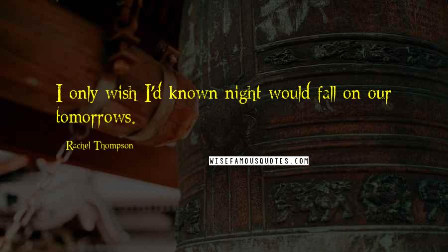 Rachel Thompson Quotes: I only wish I'd known night would fall on our tomorrows.
