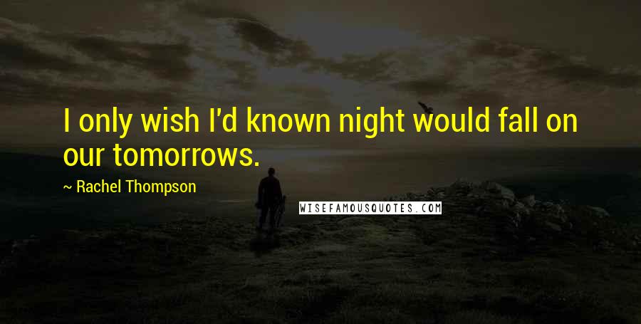 Rachel Thompson Quotes: I only wish I'd known night would fall on our tomorrows.
