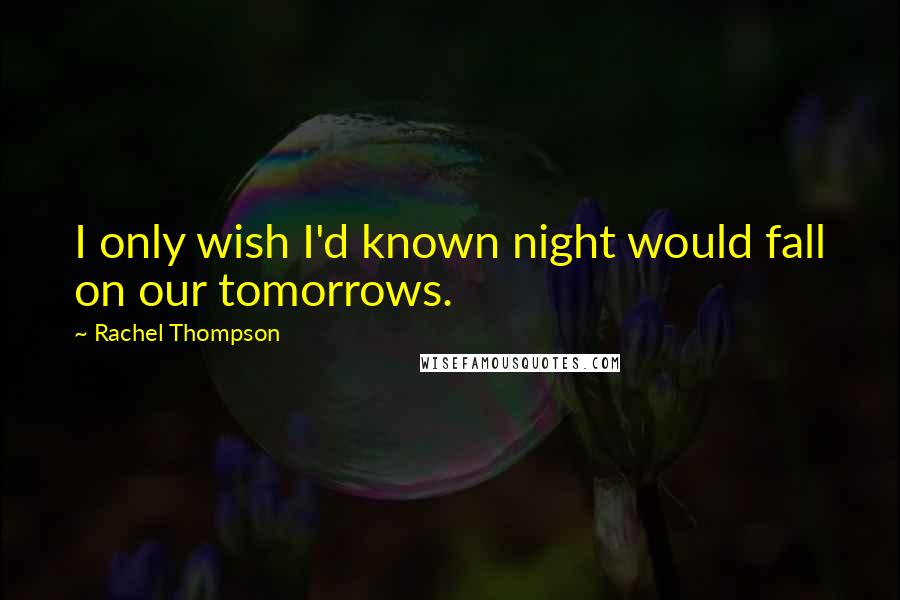 Rachel Thompson Quotes: I only wish I'd known night would fall on our tomorrows.