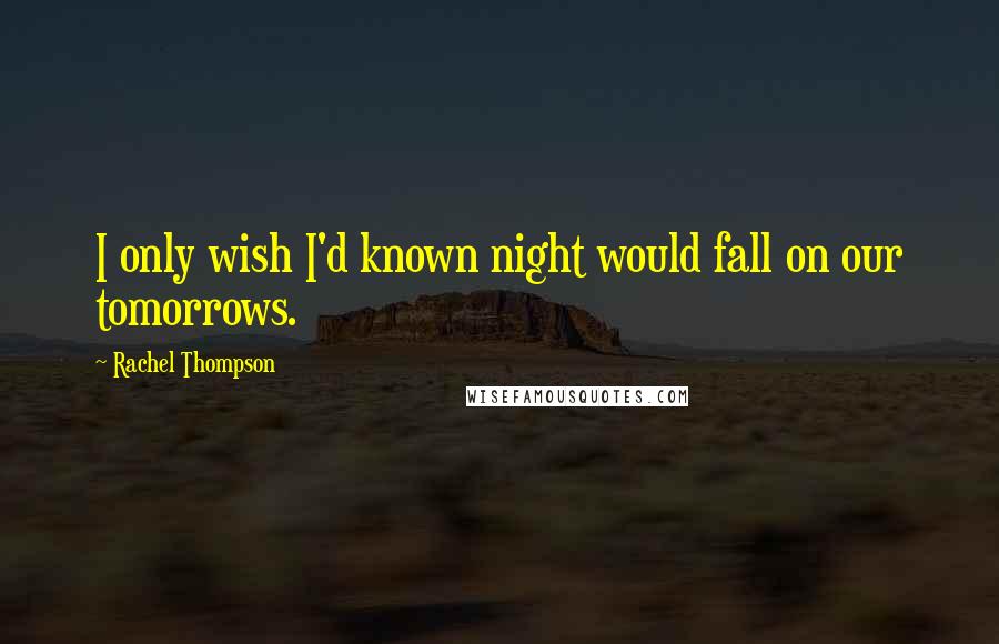 Rachel Thompson Quotes: I only wish I'd known night would fall on our tomorrows.