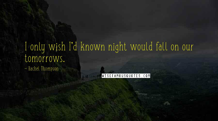 Rachel Thompson Quotes: I only wish I'd known night would fall on our tomorrows.