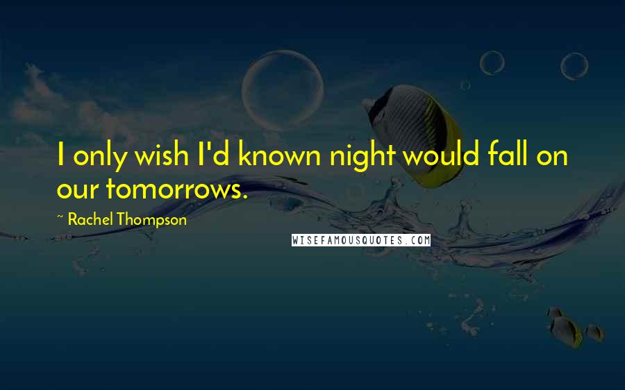 Rachel Thompson Quotes: I only wish I'd known night would fall on our tomorrows.