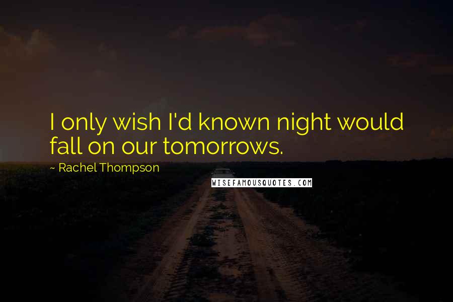 Rachel Thompson Quotes: I only wish I'd known night would fall on our tomorrows.