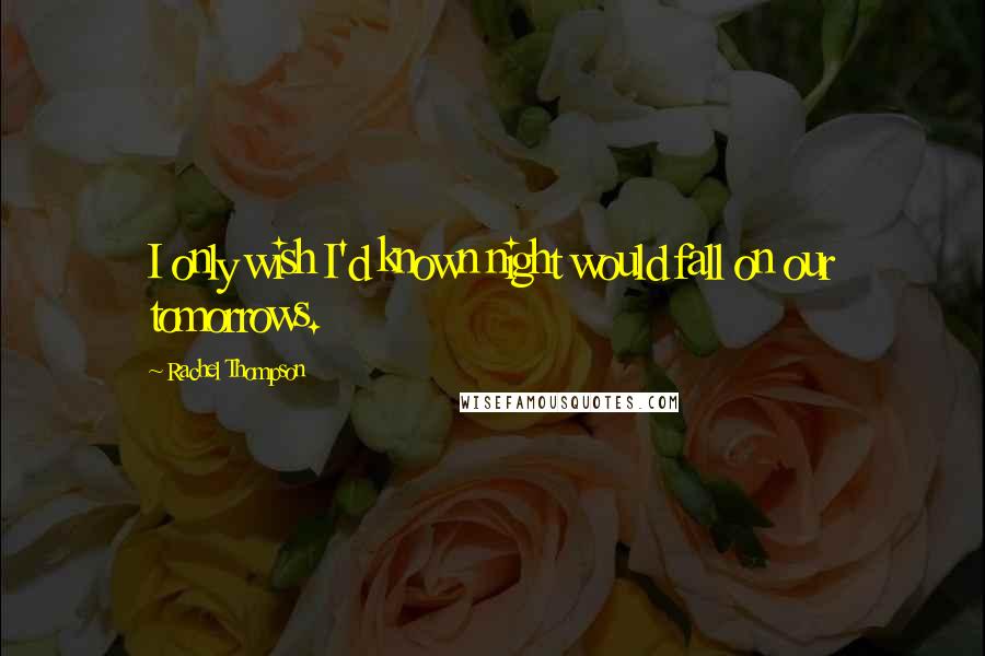 Rachel Thompson Quotes: I only wish I'd known night would fall on our tomorrows.