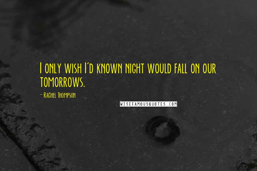Rachel Thompson Quotes: I only wish I'd known night would fall on our tomorrows.