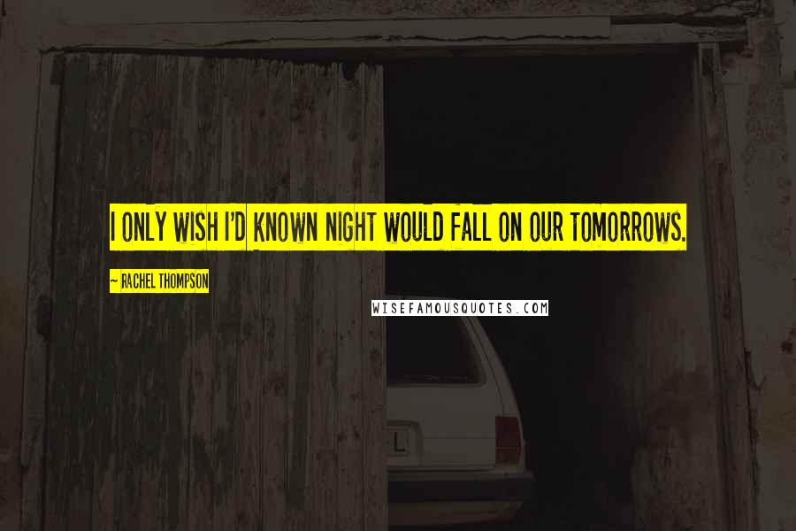Rachel Thompson Quotes: I only wish I'd known night would fall on our tomorrows.