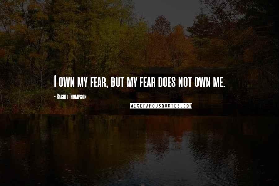 Rachel Thompson Quotes: I own my fear, but my fear does not own me.