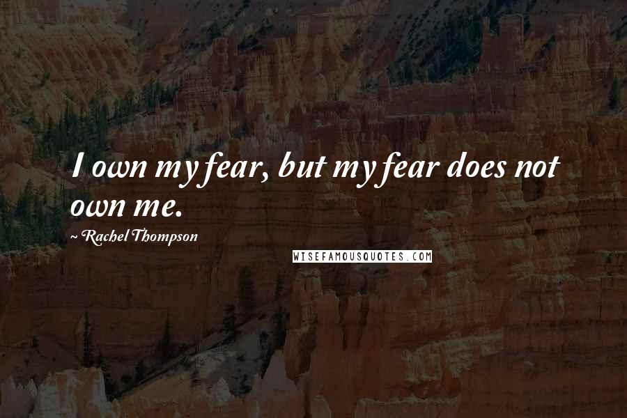 Rachel Thompson Quotes: I own my fear, but my fear does not own me.