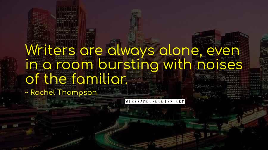 Rachel Thompson Quotes: Writers are always alone, even in a room bursting with noises of the familiar.