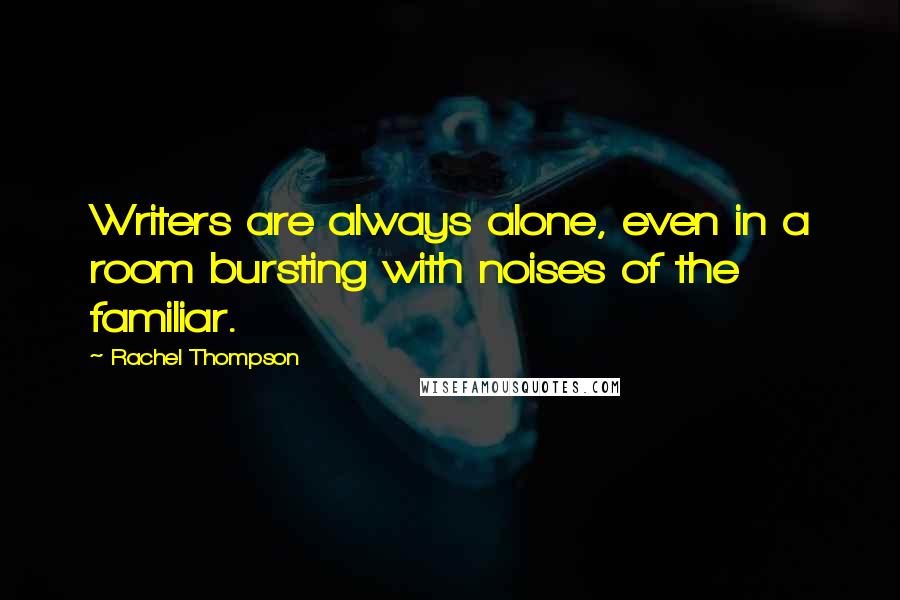 Rachel Thompson Quotes: Writers are always alone, even in a room bursting with noises of the familiar.