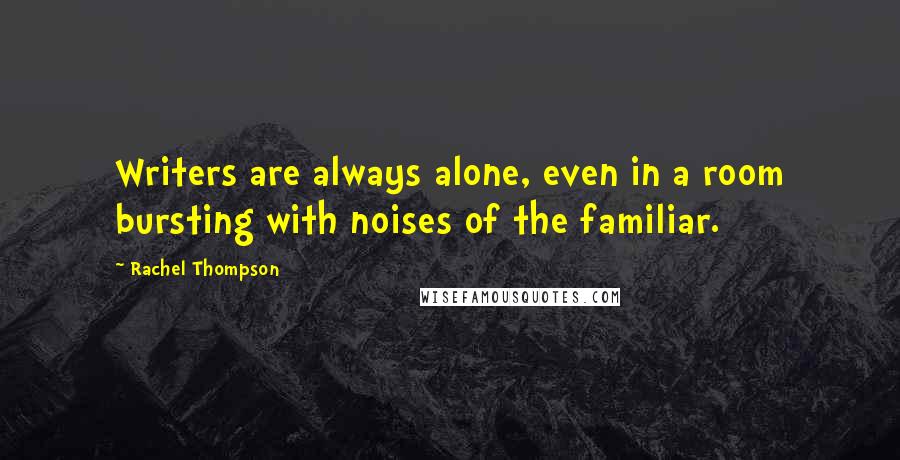 Rachel Thompson Quotes: Writers are always alone, even in a room bursting with noises of the familiar.