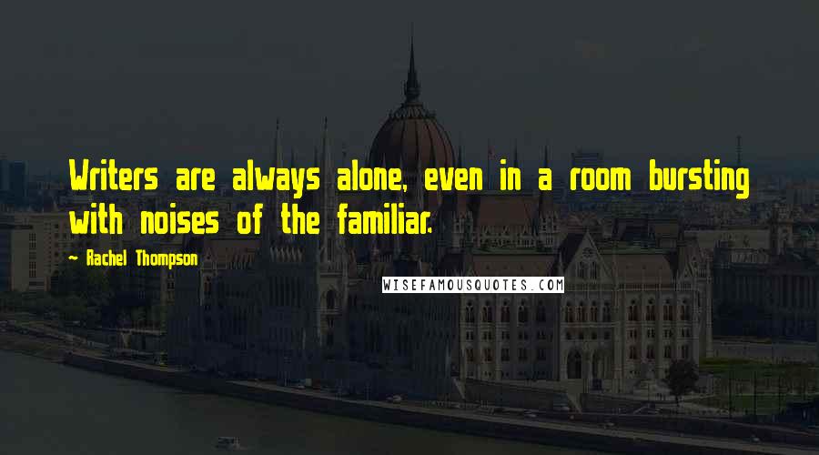Rachel Thompson Quotes: Writers are always alone, even in a room bursting with noises of the familiar.