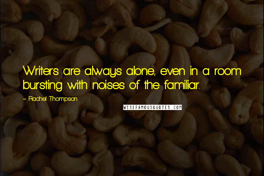 Rachel Thompson Quotes: Writers are always alone, even in a room bursting with noises of the familiar.
