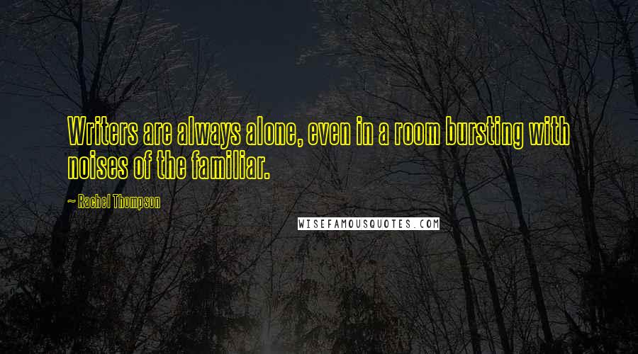 Rachel Thompson Quotes: Writers are always alone, even in a room bursting with noises of the familiar.