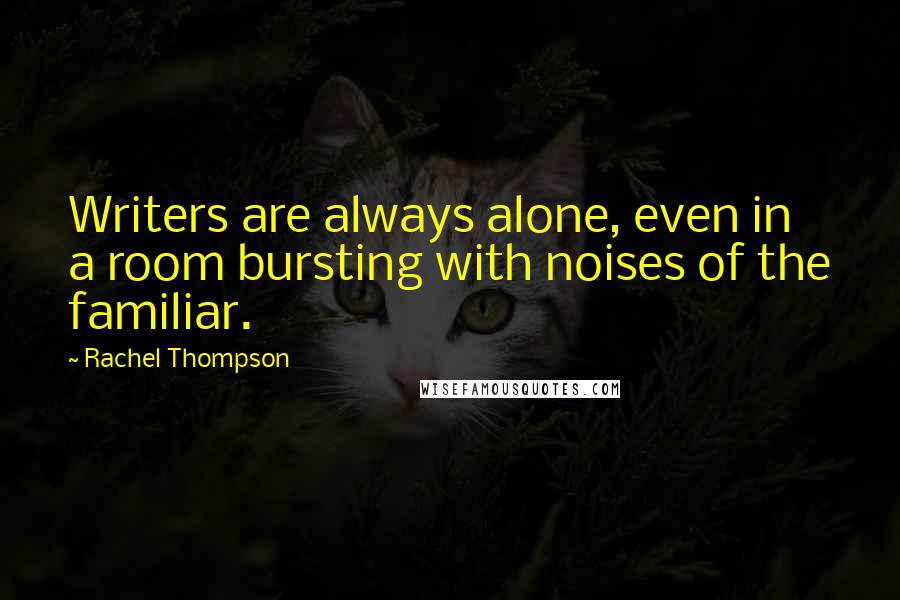 Rachel Thompson Quotes: Writers are always alone, even in a room bursting with noises of the familiar.