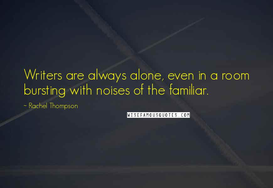 Rachel Thompson Quotes: Writers are always alone, even in a room bursting with noises of the familiar.