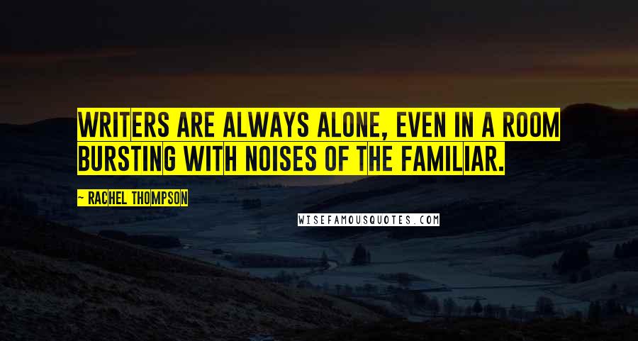 Rachel Thompson Quotes: Writers are always alone, even in a room bursting with noises of the familiar.