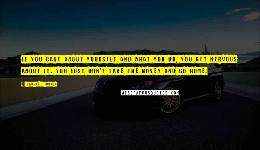 Rachel Ticotin Quotes: If you care about yourself and what you do, you get nervous about it. You just don't take the money and go home.