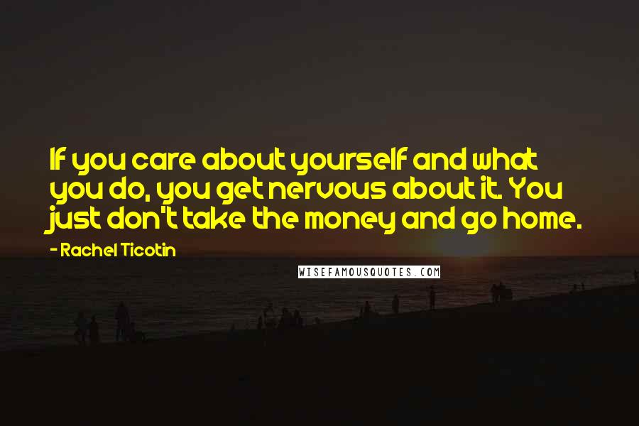 Rachel Ticotin Quotes: If you care about yourself and what you do, you get nervous about it. You just don't take the money and go home.