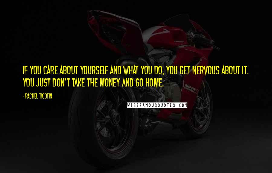 Rachel Ticotin Quotes: If you care about yourself and what you do, you get nervous about it. You just don't take the money and go home.