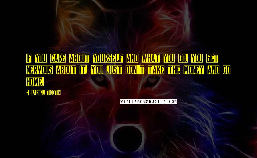 Rachel Ticotin Quotes: If you care about yourself and what you do, you get nervous about it. You just don't take the money and go home.