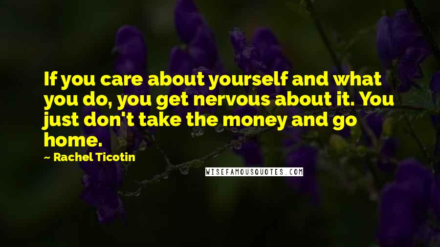 Rachel Ticotin Quotes: If you care about yourself and what you do, you get nervous about it. You just don't take the money and go home.