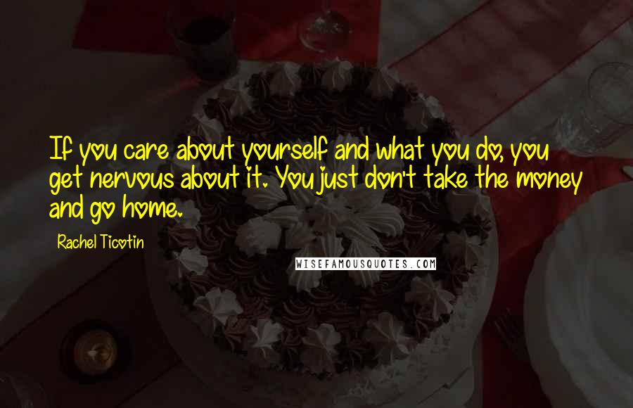 Rachel Ticotin Quotes: If you care about yourself and what you do, you get nervous about it. You just don't take the money and go home.