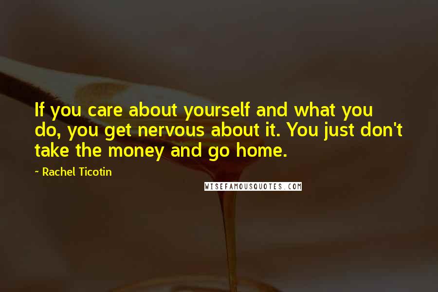 Rachel Ticotin Quotes: If you care about yourself and what you do, you get nervous about it. You just don't take the money and go home.