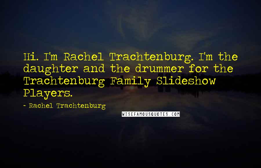 Rachel Trachtenburg Quotes: Hi. I'm Rachel Trachtenburg. I'm the daughter and the drummer for the Trachtenburg Family Slideshow Players.