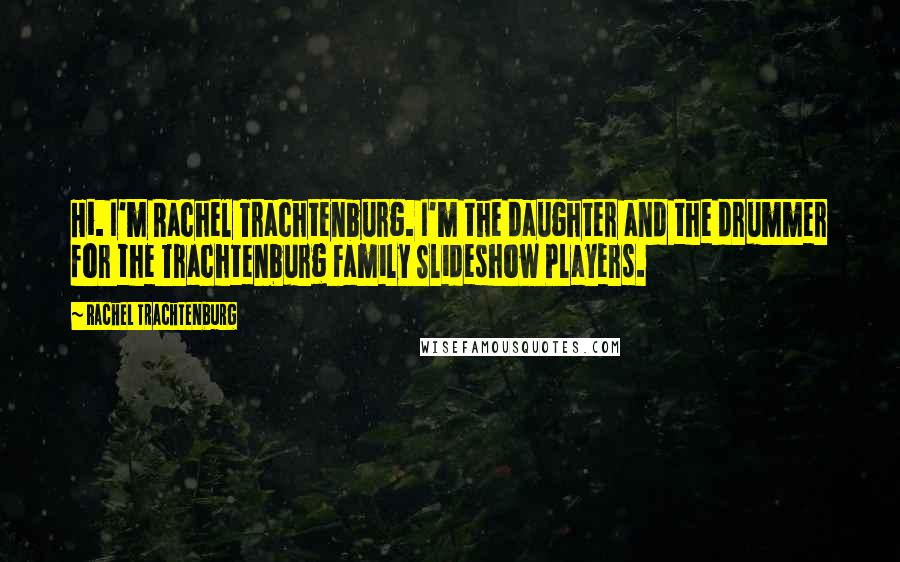 Rachel Trachtenburg Quotes: Hi. I'm Rachel Trachtenburg. I'm the daughter and the drummer for the Trachtenburg Family Slideshow Players.