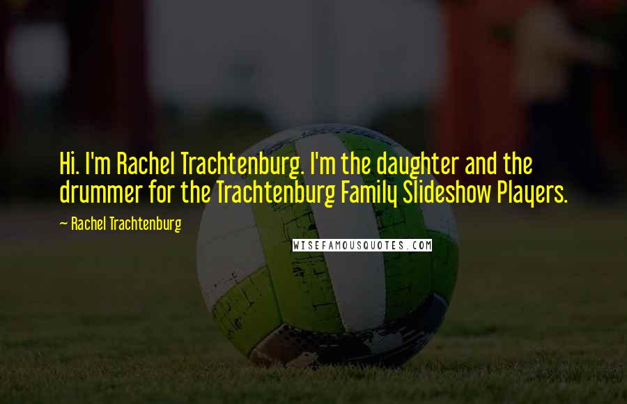Rachel Trachtenburg Quotes: Hi. I'm Rachel Trachtenburg. I'm the daughter and the drummer for the Trachtenburg Family Slideshow Players.