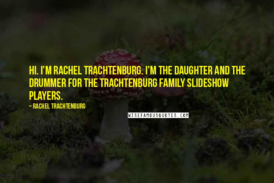Rachel Trachtenburg Quotes: Hi. I'm Rachel Trachtenburg. I'm the daughter and the drummer for the Trachtenburg Family Slideshow Players.