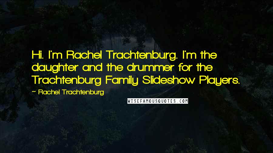 Rachel Trachtenburg Quotes: Hi. I'm Rachel Trachtenburg. I'm the daughter and the drummer for the Trachtenburg Family Slideshow Players.