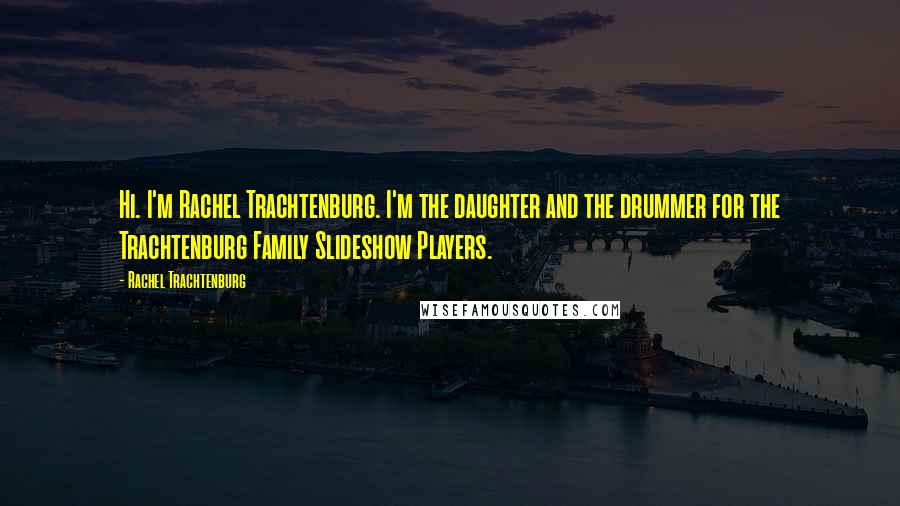 Rachel Trachtenburg Quotes: Hi. I'm Rachel Trachtenburg. I'm the daughter and the drummer for the Trachtenburg Family Slideshow Players.