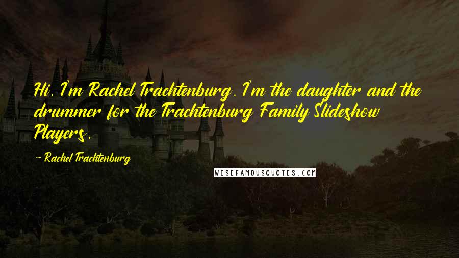 Rachel Trachtenburg Quotes: Hi. I'm Rachel Trachtenburg. I'm the daughter and the drummer for the Trachtenburg Family Slideshow Players.