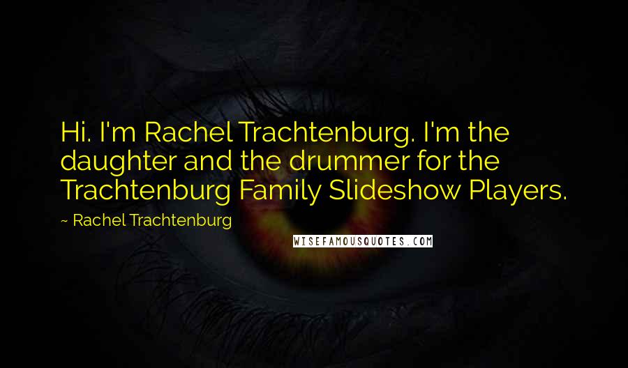 Rachel Trachtenburg Quotes: Hi. I'm Rachel Trachtenburg. I'm the daughter and the drummer for the Trachtenburg Family Slideshow Players.