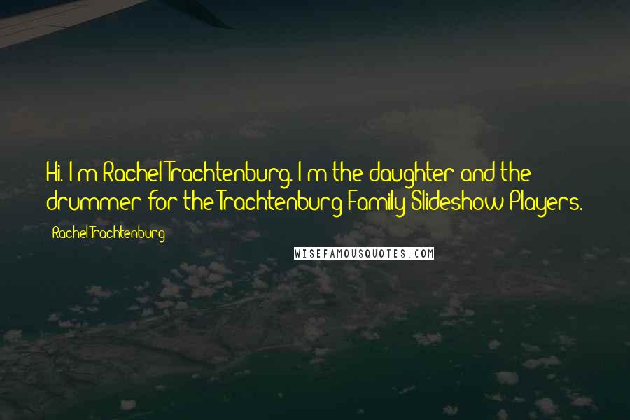 Rachel Trachtenburg Quotes: Hi. I'm Rachel Trachtenburg. I'm the daughter and the drummer for the Trachtenburg Family Slideshow Players.