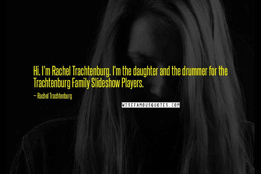 Rachel Trachtenburg Quotes: Hi. I'm Rachel Trachtenburg. I'm the daughter and the drummer for the Trachtenburg Family Slideshow Players.