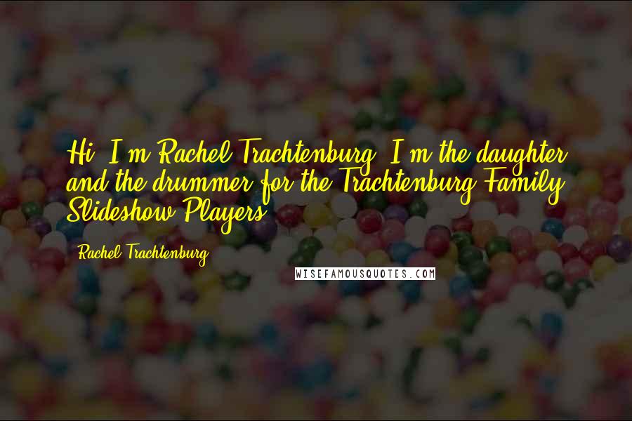 Rachel Trachtenburg Quotes: Hi. I'm Rachel Trachtenburg. I'm the daughter and the drummer for the Trachtenburg Family Slideshow Players.