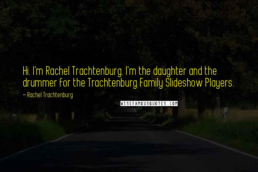 Rachel Trachtenburg Quotes: Hi. I'm Rachel Trachtenburg. I'm the daughter and the drummer for the Trachtenburg Family Slideshow Players.